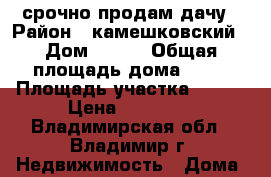 срочно продам дачу › Район ­ камешковский › Дом ­ 404 › Общая площадь дома ­ 26 › Площадь участка ­ 110 › Цена ­ 81 000 - Владимирская обл., Владимир г. Недвижимость » Дома, коттеджи, дачи продажа   